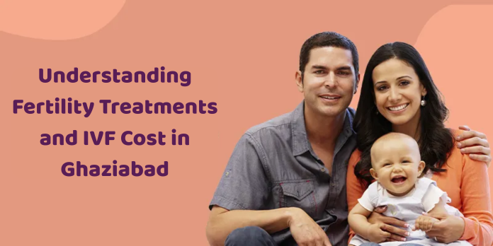 Understanding Fertility Treatments and IVF Cost in Ghaziabad
