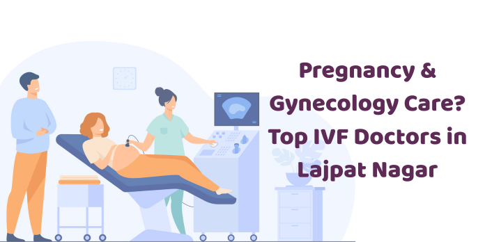 Pregnancy & Gynecology Care? Top IVF Doctors in Lajpat Nagar