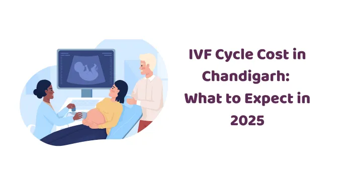 IVF Cycle Cost in Chandigarh: What to Expect in 2025