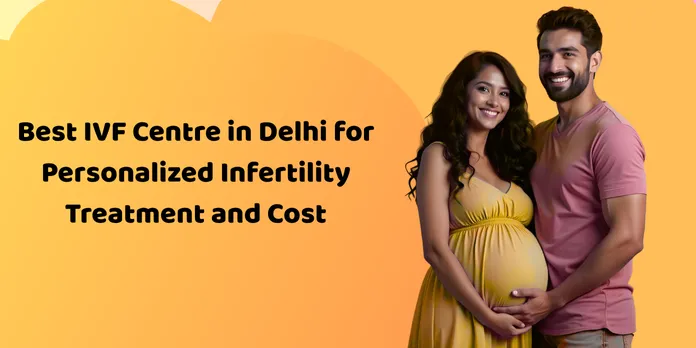 Best IVF Centre in Delhi for Personalized Infertility Treatment and Cost